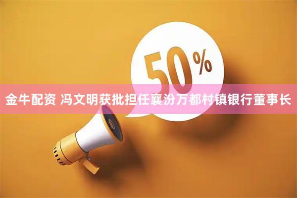 金牛配资 冯文明获批担任襄汾万都村镇银行董事长