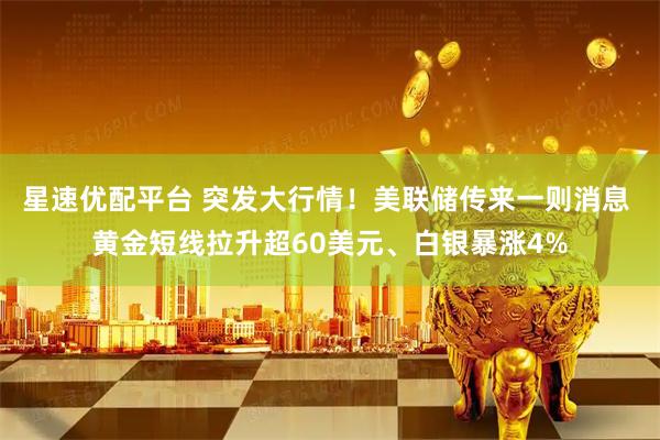 星速优配平台 突发大行情！美联储传来一则消息 黄金短线拉升超60美元、白银暴涨4%