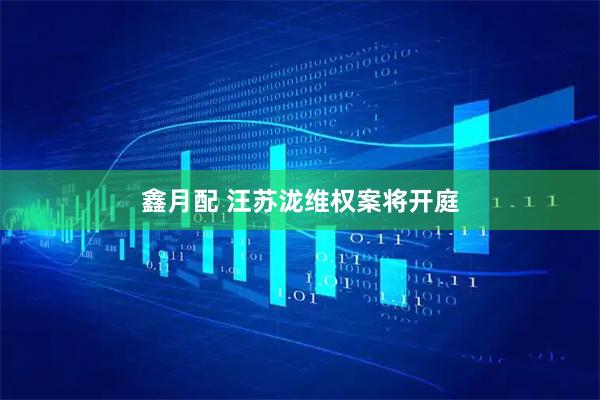 鑫月配 汪苏泷维权案将开庭