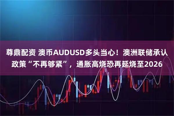 尊鼎配资 澳币AUDUSD多头当心！澳洲联储承认政策“不再够紧”，通胀高烧恐再延烧至2026