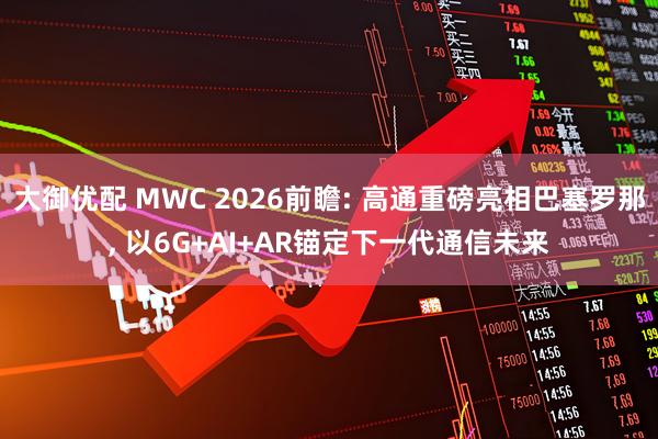 大御优配 MWC 2026前瞻: 高通重磅亮相巴塞罗那, 以6G+AI+AR锚定下一代通信未来