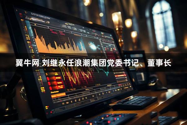 翼牛网 刘继永任浪潮集团党委书记、董事长