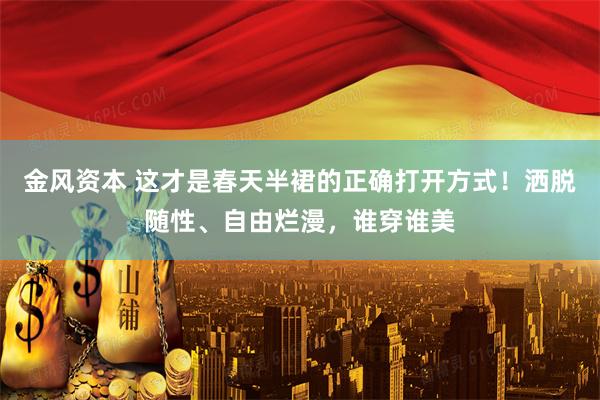 金风资本 这才是春天半裙的正确打开方式！洒脱随性、自由烂漫，谁穿谁美