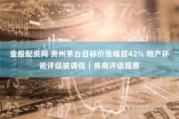 金股配资网 贵州茅台目标价涨幅超42% 物产环能评级被调低｜券商评级观察