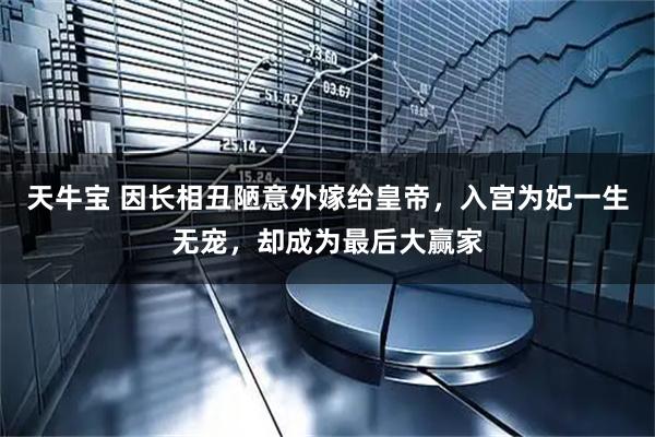 天牛宝 因长相丑陋意外嫁给皇帝，入宫为妃一生无宠，却成为最后大赢家