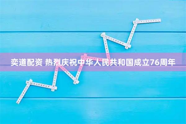 奕道配资 热烈庆祝中华人民共和国成立76周年