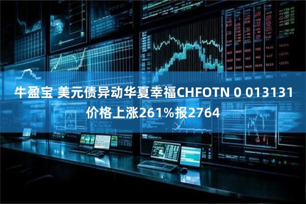 牛盈宝 美元债异动华夏幸福CHFOTN 0 013131价格上涨261%报2764