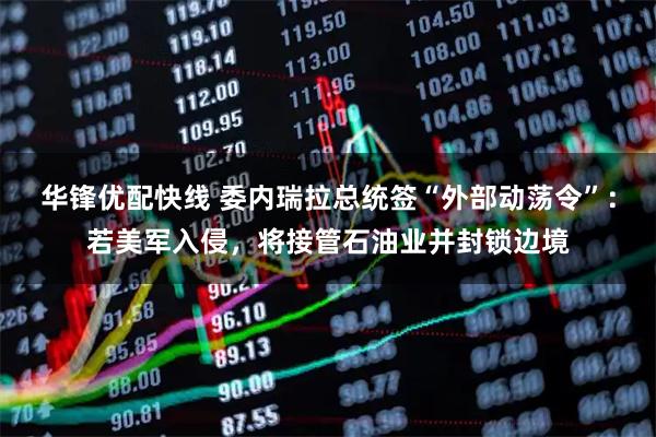 华锋优配快线 委内瑞拉总统签“外部动荡令”：若美军入侵，将接管石油业并封锁边境