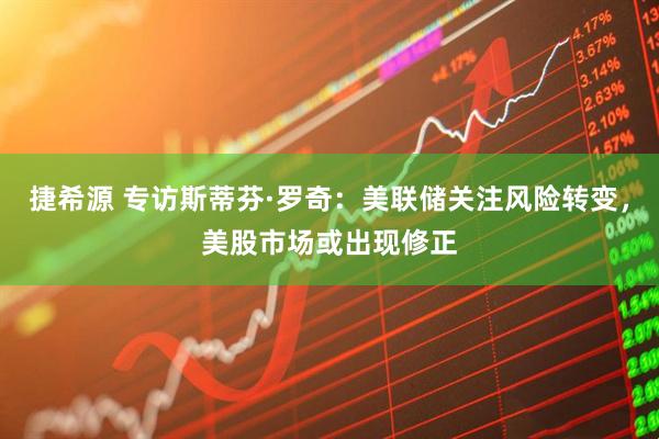 捷希源 专访斯蒂芬·罗奇：美联储关注风险转变，美股市场或出现修正