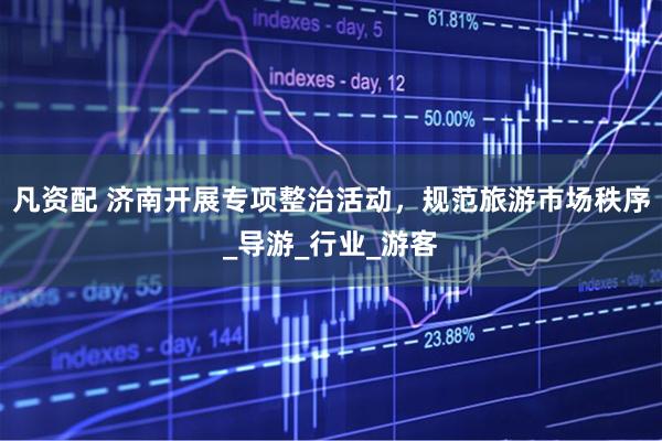 凡资配 济南开展专项整治活动，规范旅游市场秩序_导游_行业_游客