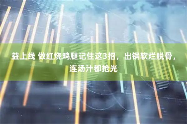 益上线 做红烧鸡腿记住这3招，出锅软烂脱骨，连汤汁都抢光