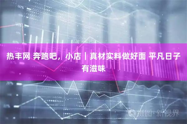 热丰网 奔跑吧，小店｜真材实料做好面 平凡日子有滋味