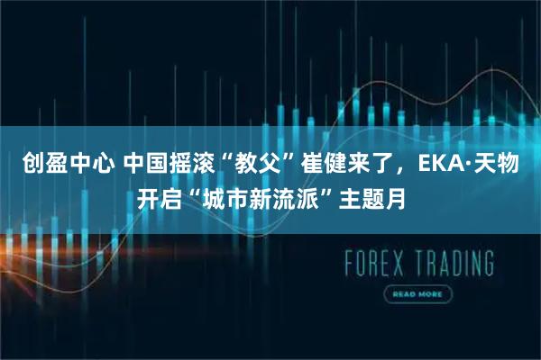 创盈中心 中国摇滚“教父”崔健来了，EKA·天物开启“城市新流派”主题月