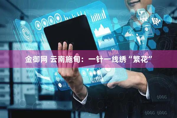 金御网 云南施甸：一针一线绣“繁花”