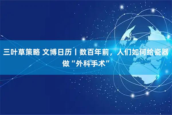 三叶草策略 文博日历丨数百年前，人们如何给瓷器做“外科手术”