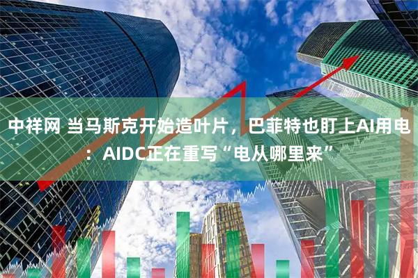 中祥网 当马斯克开始造叶片，巴菲特也盯上AI用电：AIDC正在重写“电从哪里来”